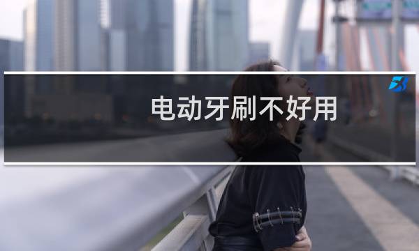 电动牙刷不好用 - 为什么我觉得电动牙刷不好用
