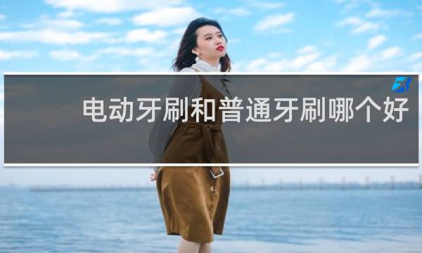 电动牙刷和普通牙刷哪个好 - 牙医建议使用电动牙刷吗