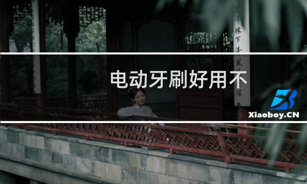 电动牙刷好用不 - 电动牙刷到底好不好