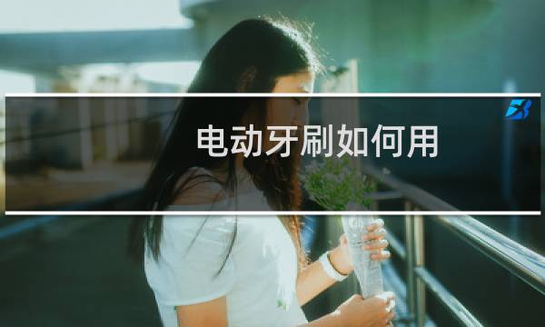 电动牙刷如何用 - 女生用电动牙刷放下边