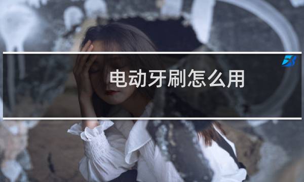 电动牙刷怎么用? - 女生用电动牙刷放下边