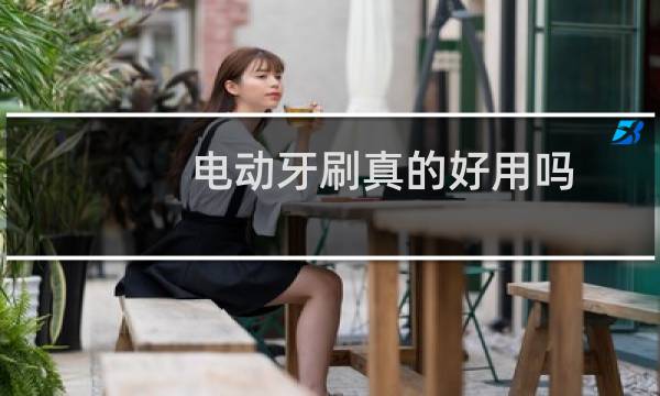 电动牙刷真的好用吗 - 电动牙刷好难用