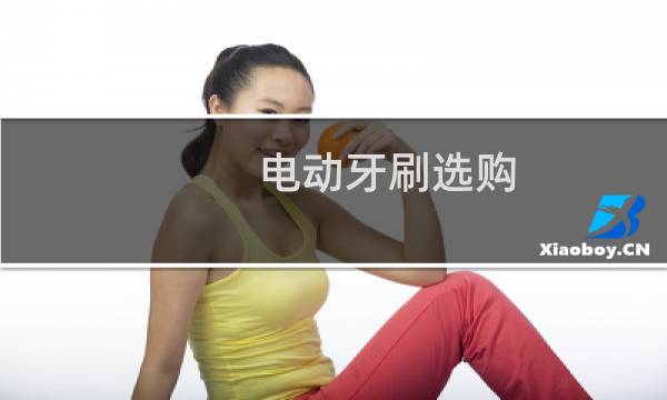 电动牙刷选购 - 如何选择电动牙刷