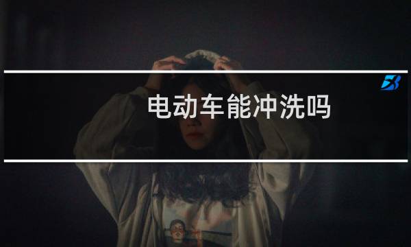 电动车能冲洗吗 - 电动车能拿水枪洗吗