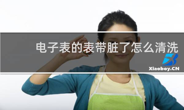 电子表的表带脏了怎么清洗 - 白色硅胶表带怎么清洗
