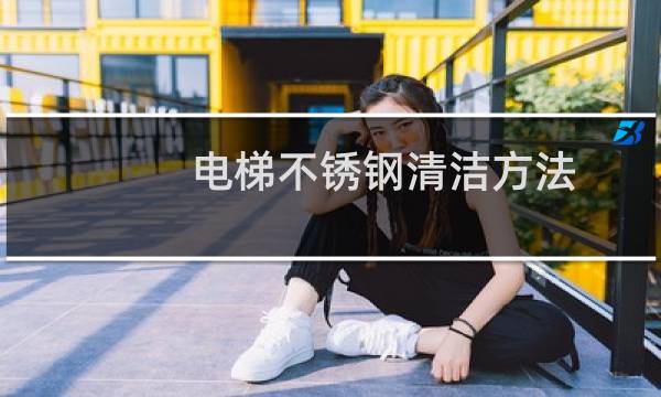 电梯不锈钢清洁方法 - 电梯轿厢不锈钢保养方法培训