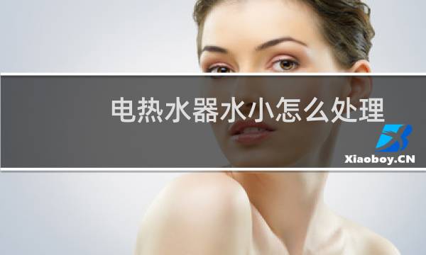 电热水器水小怎么处理 - 储水式电热水器出水小怎么办