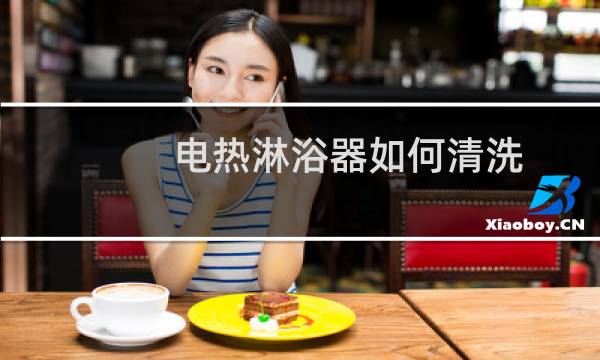 电热淋浴器如何清洗 - 热水淋浴器怎样清洗