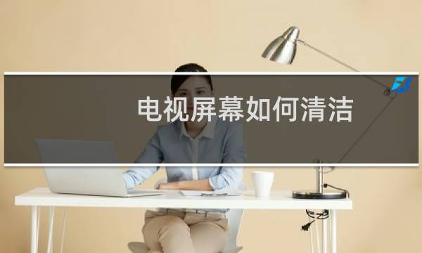 电视屏幕如何清洁 - 液晶电视机屏幕怎么清洁