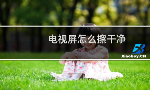 电视屏怎么擦干净 - 电视机屏幕用什么擦比较干净