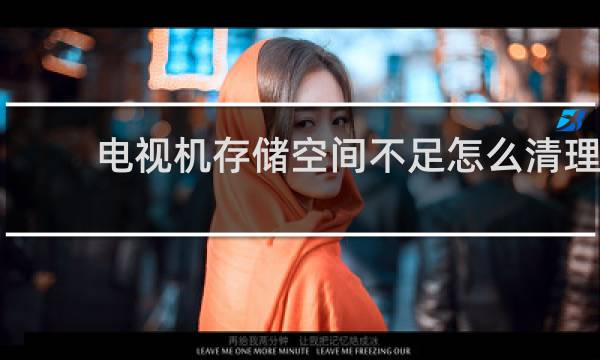 电视机存储空间不足怎么清理 - 电视机存储空间不足怎么解决