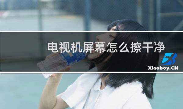 电视机屏幕怎么擦干净 - 电视机屏幕用什么擦干净