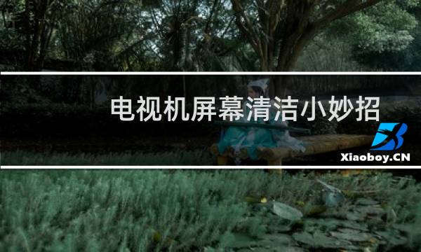 电视机屏幕清洁小妙招 - 电视机屏幕怎么清洁