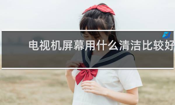 电视机屏幕用什么清洁比较好 - 电视机屏幕怎么清洁