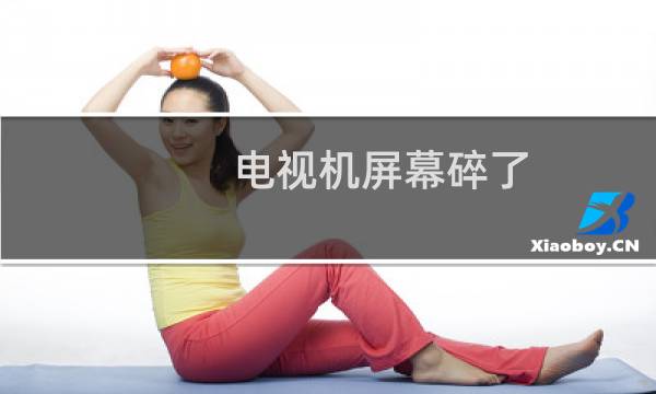 电视机屏幕碎了 - 电视液晶屏碎了妙招
