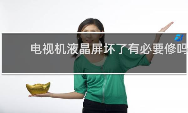 电视机液晶屏坏了有必要修吗 - 曲面电视坏了有必要换屏吗