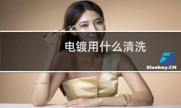 电镀用什么清洗 - 电镀件表面用什么清洗