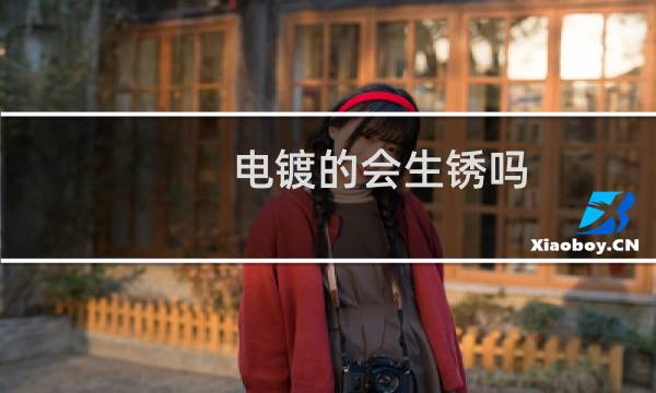 电镀的会生锈吗 - 电镀表面生锈是什么原因