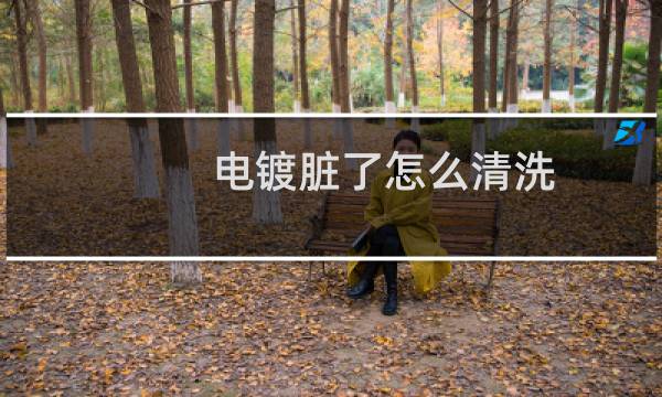 电镀脏了怎么清洗 - 如何去除电镀表面污渍