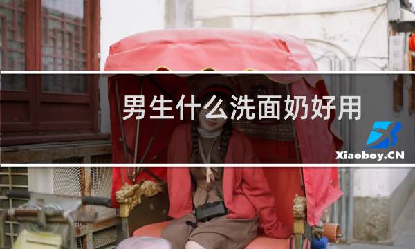 男生什么洗面奶好用 - 口碑最好的男士洗面奶排名
