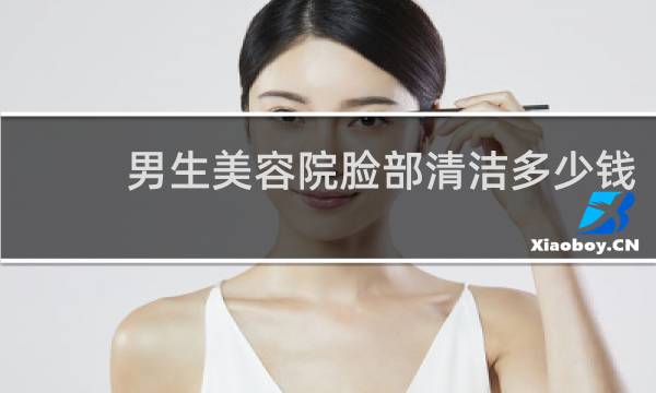 男生美容院脸部清洁多少钱 - 去美容院洗一次脸多少钱