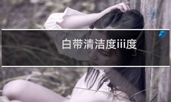 白带清洁度iii度 - 白带涂片清洁度III
