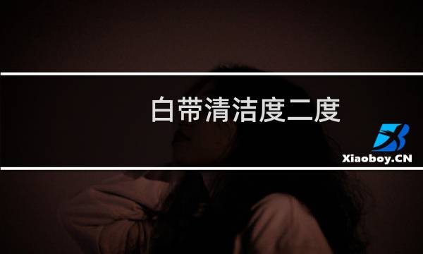白带清洁度二度 - 白带一度和二度的区别