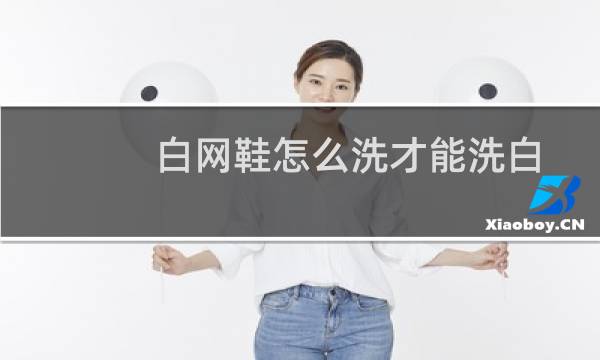 白网鞋怎么洗才能洗白 - 白网鞋怎么能洗得更白更干净