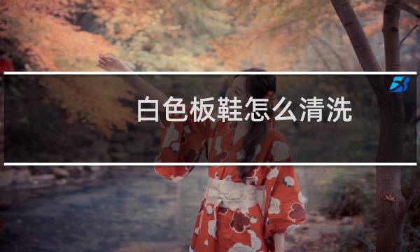 白色板鞋怎么清洗 - 白色板鞋可以水洗么
