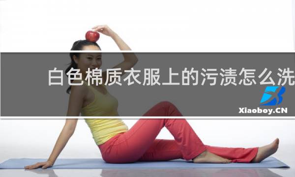 白色棉质衣服上的污渍怎么洗 - 白色纯棉污渍清除妙招