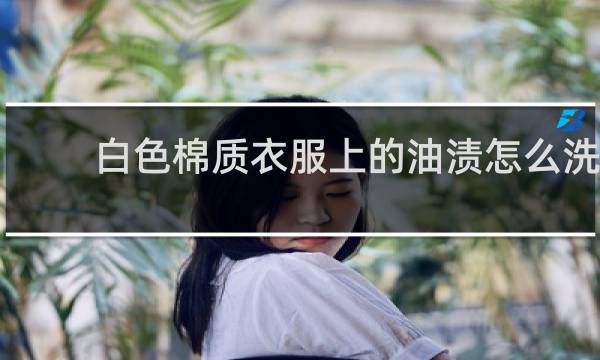 白色棉质衣服上的油渍怎么洗 - 白色棉背心有油渍怎么洗下去