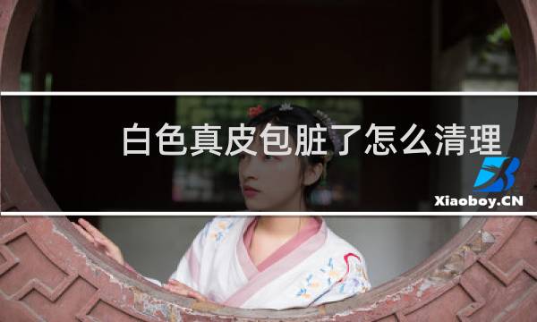 白色真皮包脏了怎么清理 - 白色皮包脏了怎么擦