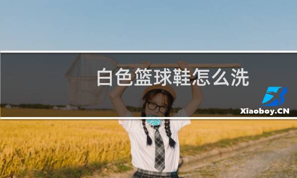白色篮球鞋怎么洗 - 白色篮球鞋怎么洗比较好