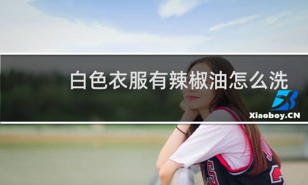 白色衣服有辣椒油怎么洗 - 衣服上的辣椒油怎么洗干净
