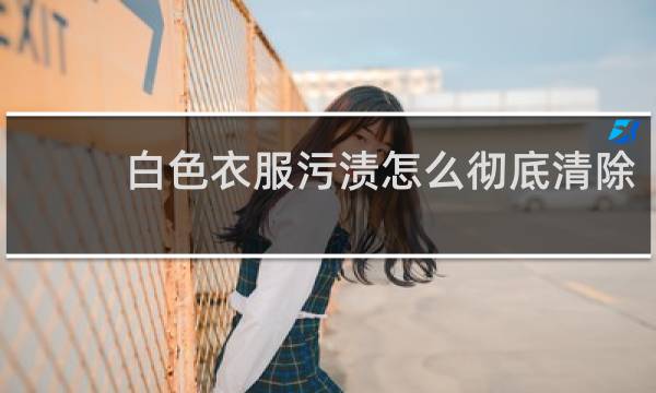 白色衣服污渍怎么彻底清除 - 白衣服上的污渍怎么去除