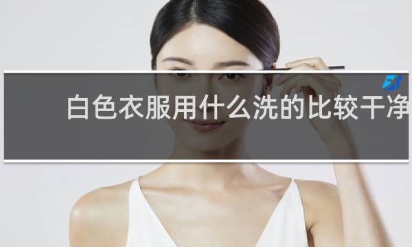 白色衣服用什么洗的比较干净 - 专门洗白衣服的叫什么