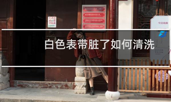 白色表带脏了如何清洗 - 白色皮手表带脏了怎么清洗