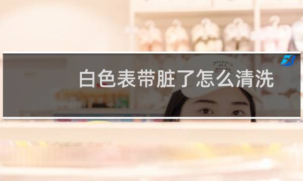 白色表带脏了怎么清洗 - 白色硅胶表带怎么清洗