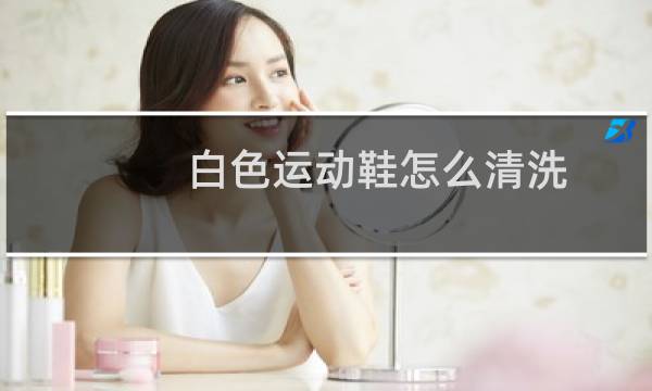 白色运动鞋怎么清洗 - 白色真皮运动鞋怎么清洗