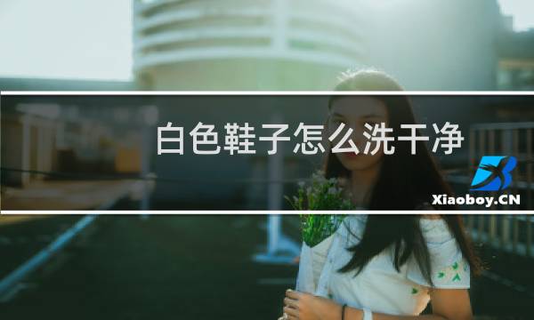 白色鞋子怎么洗干净 - 洗白色鞋子用什么洗得更白