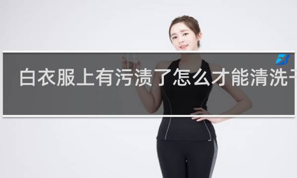 白衣服上有污渍了怎么才能清洗干净 - 白衣服上面污渍怎么去除
