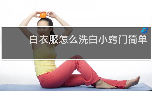 白衣服怎么洗白小窍门简单 - 白衣服怎么洗的更白