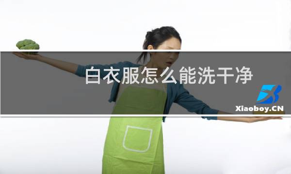 白衣服怎么能洗干净 - 白衣服上的污渍怎么洗干净