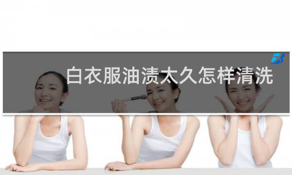 白衣服油渍太久怎样清洗 - 已经干了的油渍怎么去除