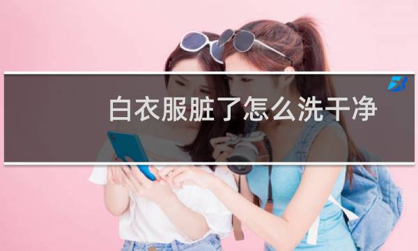 白衣服脏了怎么洗干净 - 白衣服脏了用什么可以洗掉