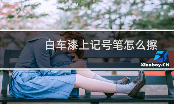 白车漆上记号笔怎么擦 - 白色车被油性笔画了