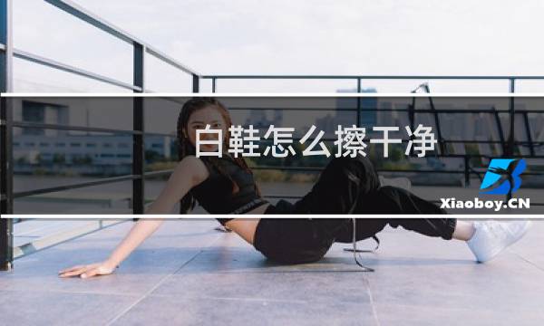 白鞋怎么擦干净 - 刚买的白鞋怎么擦干净