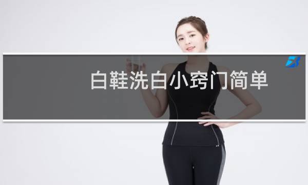 白鞋洗白小窍门简单 - 洗白色鞋子用什么洗得更白