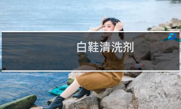 白鞋清洗剂 - 白鞋清洁剂十大排行榜
