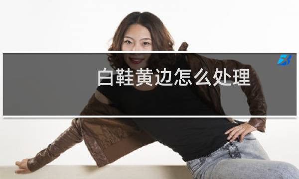 白鞋黄边怎么处理 - 鞋子边的橡胶发黄要怎么处理